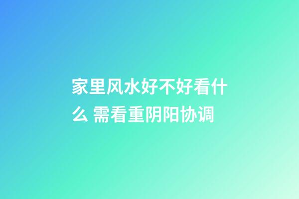 家里风水好不好看什么 需看重阴阳协调